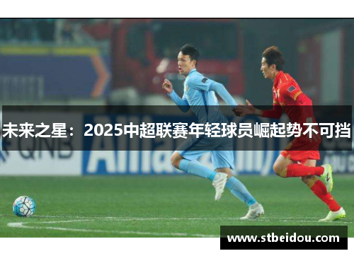 未来之星：2025中超联赛年轻球员崛起势不可挡